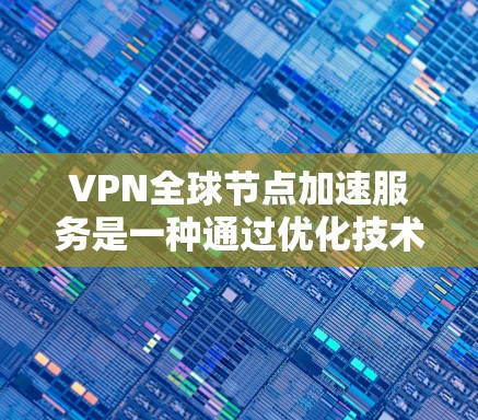 VPN全球节点加速服务是一种通过优化技术手段提升用户访问速度的网络服务，结合了网络架构、数据链路层、传输层和网络层的各个方面。以下是针对该技术的详细解释