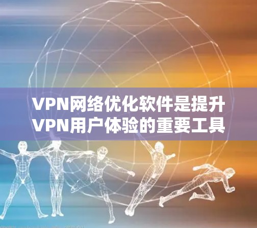 VPN网络优化软件是提升VPN用户体验的重要工具，能够优化连接速度、减少延迟、增强稳定性等。以下是针对VPN网络优化软件的详细信息，帮助您更好地使用这些工具