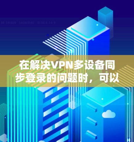 在解决VPN多设备同步登录的问题时，可以按照以下步骤进行