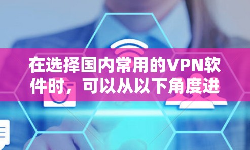 在选择国内常用的VPN软件时，可以从以下角度进行综合考量，结合用户的具体需求和情况来做出决策