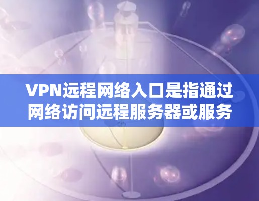 VPN远程网络入口是指通过网络访问远程服务器或服务器的入口方式。这些入口通常可以通过以下几种方式访问