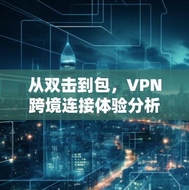 从双击到包，VPN跨境连接体验分析