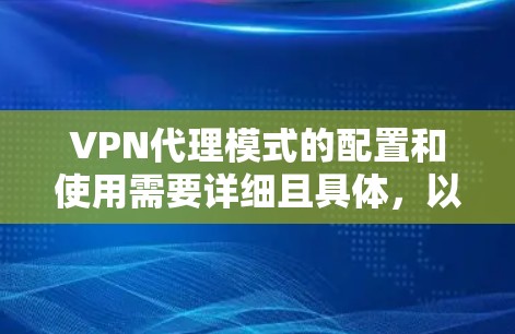 VPN代理模式的配置和使用需要详细且具体，以确保安全和高效。以下是详细的配置指南，帮助您更好地掌握这一技术