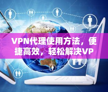 VPN代理使用方法，便捷高效，轻松解决VPN问题