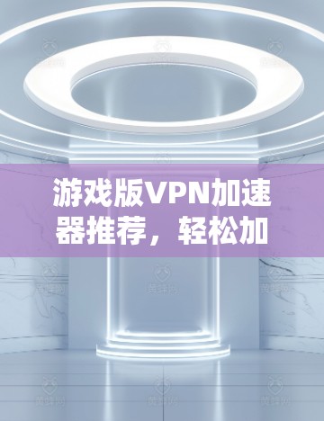 游戏版VPN加速器推荐，轻松加速，让你的旅行更轻松！