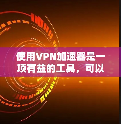 使用VPN加速器是一项有益的工具，可以帮助你安全地访问互联网。以下是使用VPN加速器的详细步骤
