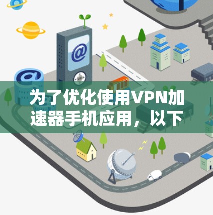 为了优化使用VPN加速器手机应用，以下是一些步骤和建议