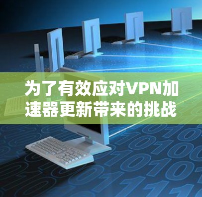 为了有效应对VPN加速器更新带来的挑战，以下是一步步的解决方案
