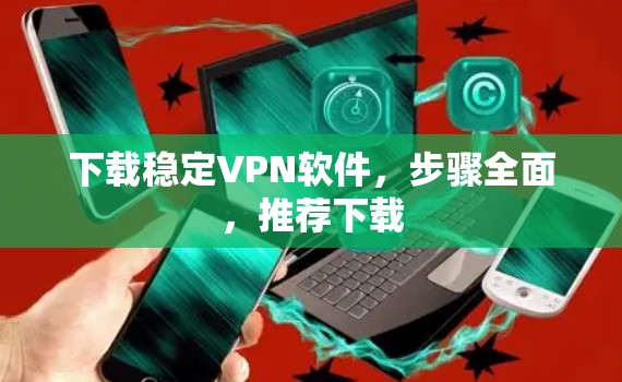 下载稳定VPN软件，步骤全面，推荐下载