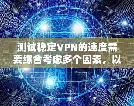 测试稳定VPN的速度需要综合考虑多个因素，以下是一步步的指导