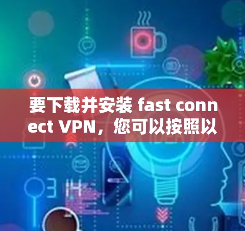 要下载并安装 fast connect VPN，您可以按照以下步骤进行