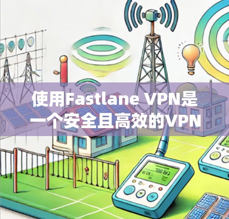 使用Fastlane VPN是一个安全且高效的VPN解决方案，适合需要高效、可靠和安全的用户。以下是一个Step-by-Step的指南，帮助您快速上手