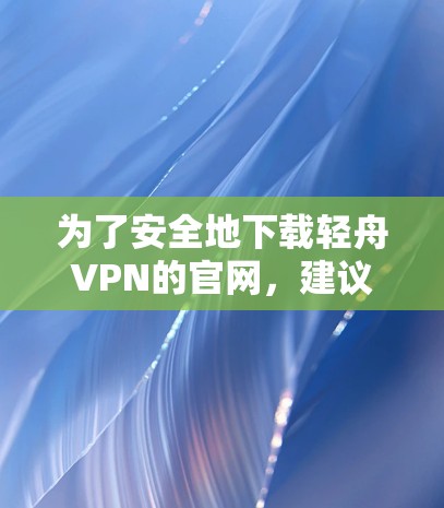 为了安全地下载轻舟VPN的官网，建议按照以下步骤操作