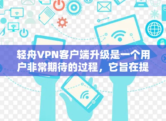 轻舟VPN客户端升级是一个用户非常期待的过程，它旨在提升用户体验并提供更灵活的配置选项。以下是关于升级轻舟VPN客户端的主要内容、用户可能遇到的问题及解决办法的总结