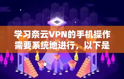 学习奈云VPN的手机操作需要系统地进行，以下是一个详细的步骤指南