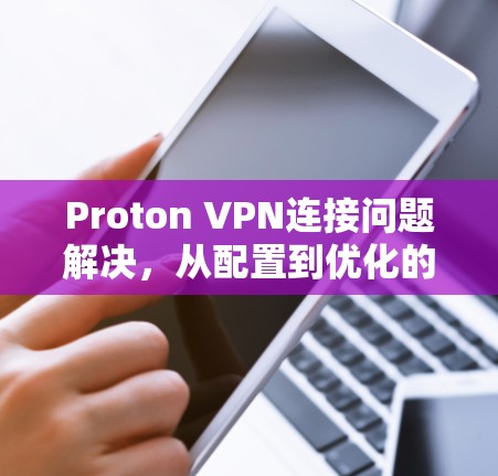Proton VPN连接问题解决，从配置到优化的全面解决方案