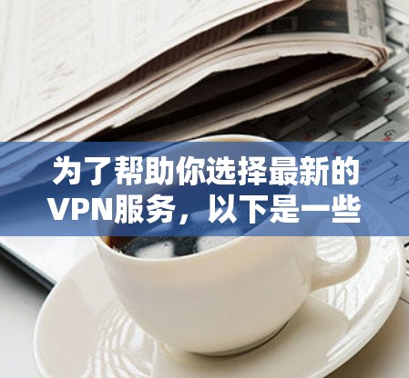 为了帮助你选择最新的VPN服务，以下是一些关键点和建议