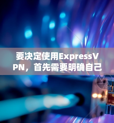 要决定使用ExpressVPN，首先需要明确自己的需求和预算。以下是一个结构化的指南，帮助您做出明智的决策