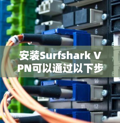 安装Surfshark VPN可以通过以下步骤进行