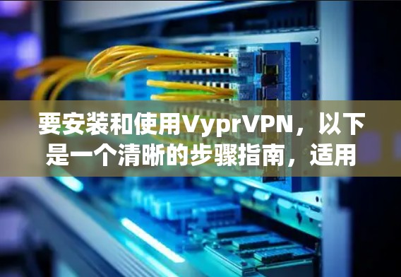 要安装和使用VyprVPN，以下是一个清晰的步骤指南，适用于个人用户