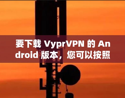 要下载 VyprVPN 的 Android 版本，您可以按照以下步骤进行