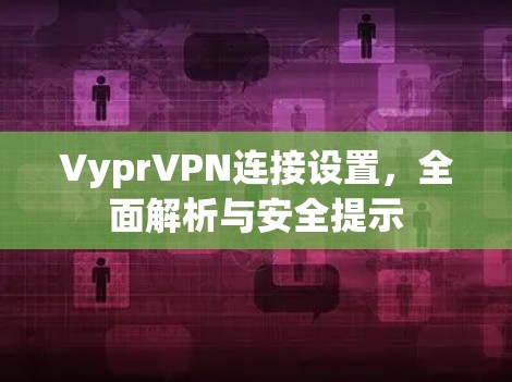 VyprVPN连接设置，全面解析与安全提示