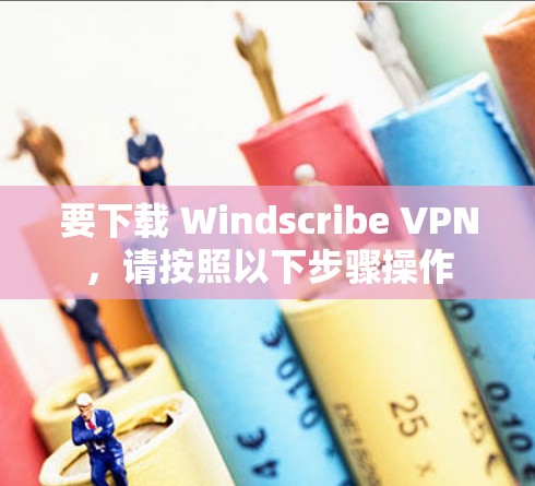 要下载 Windscribe VPN，请按照以下步骤操作
