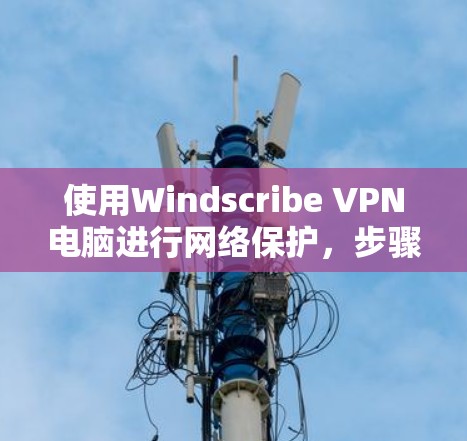 使用Windscribe VPN电脑进行网络保护，步骤如下