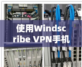 使用Windscribe VPN手机端进行网络保护的步骤如下