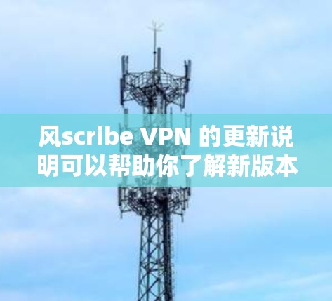 风scribe VPN 的更新说明可以帮助你了解新版本的功能、修复问题和新功能。以下是对风scribe VPN 公开更新的详细说明