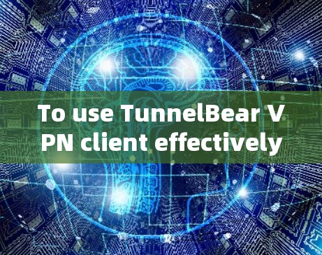 To use TunnelBear VPN client effectively,follow these organized steps: