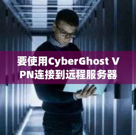 要使用CyberGhost VPN连接到远程服务器，您可以按照以下步骤操作