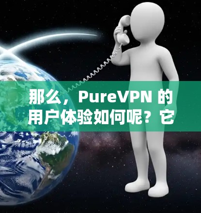 那么，PureVPN 的用户体验如何呢？它在界面设计、速度、安全性以及兼容性等方面都表现出色，能够满足不同用户的需求。以下是一些 PureVPN 的主要用户体验特点