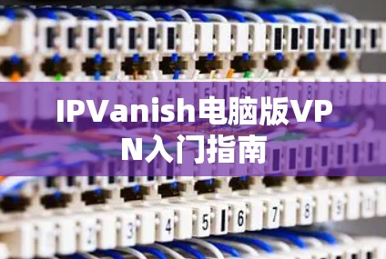 IPVanish电脑版VPN入门指南