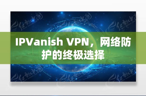 IPVanish VPN，网络防护的终极选择