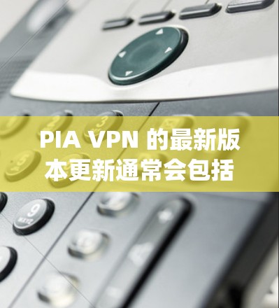 PIA VPN 的最新版本更新通常会包括性能优化、用户体验改进、安全增强以及新功能的引入。以下是关于 PIAPSAAN PIA VPN)的最新版本更新的一些常见信息，供参考