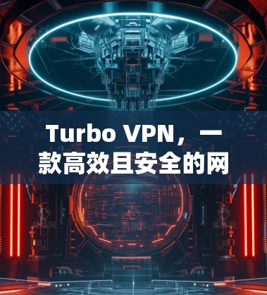 Turbo VPN，一款高效且安全的网络VPN解决方案