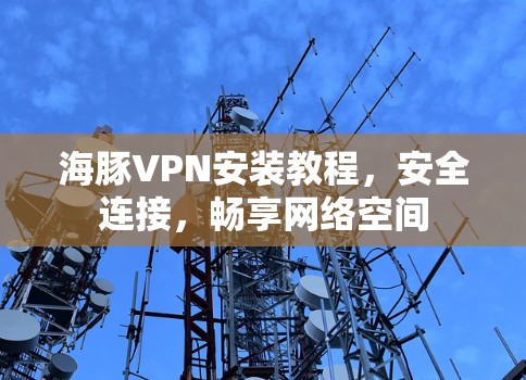 海豚VPN安装教程，安全连接，畅享网络空间