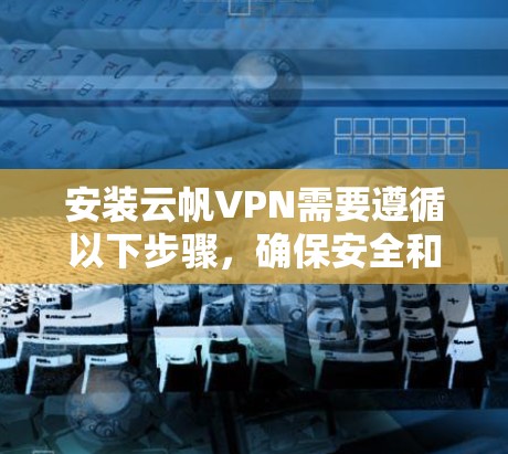 安装云帆VPN需要遵循以下步骤，确保安全和效率