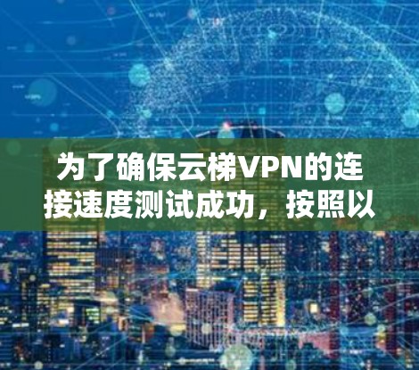 为了确保云梯VPN的连接速度测试成功，按照以下步骤操作