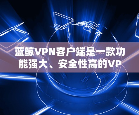 蓝鲸VPN客户端是一款功能强大、安全性高的VPN软件，支持多种VPN服务类型，包括BeeShare、BeeShare、BlueHive等版本。以下是关于蓝鲸VPN客户端的详细介绍
