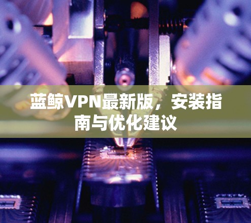 蓝鲸VPN最新版，安装指南与优化建议