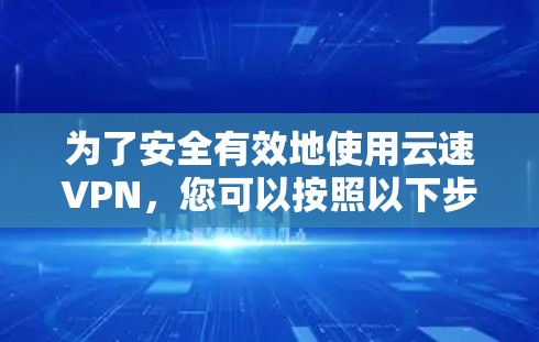 为了安全有效地使用云速VPN，您可以按照以下步骤进行操作