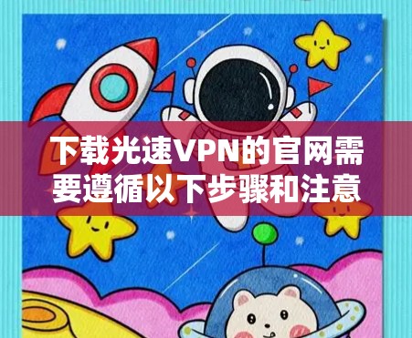 下载光速VPN的官网需要遵循以下步骤和注意事项