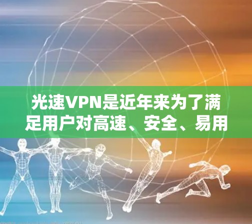 光速VPN是近年来为了满足用户对高速、安全、易用的VPN需求而推出的软件。以下是光速VPN的几个版本及其特点