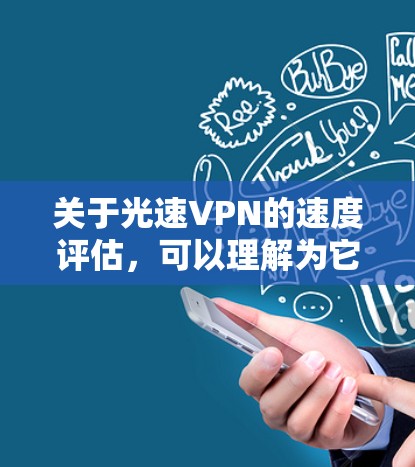 关于光速VPN的速度评估，可以理解为它在实际传输过程中能够达到的速度。以下是一些基本信息