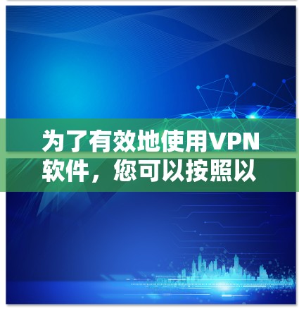 为了有效地使用VPN软件，您可以按照以下步骤进行操作