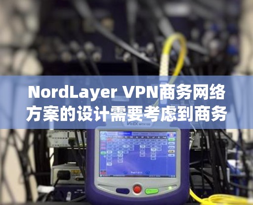 NordLayer VPN商务网络方案的设计需要考虑到商务环境的特殊需求，确保数据安全、高效传输，并且支持多端口和复杂的配置。以下是一个详细的解决方案，涵盖配置、管理以及扩展等关键方面