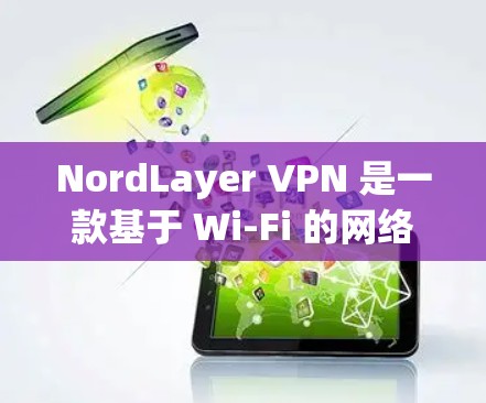 NordLayer VPN 是一款基于 Wi-Fi 的网络加密 VPN 服务，旨在提供安全、高速和易用的网络连接。如果您正在考虑使用 NordLayer VPN，以下是关于优化其网络连接的建议