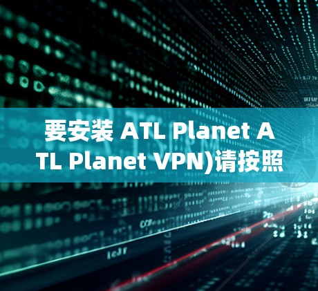 要安装 ATL Planet ATL Planet VPN)请按照以下步骤操作